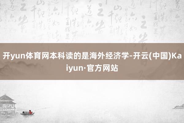 开yun体育网本科读的是海外经济学-开云(中国)Kaiyun·官方网站