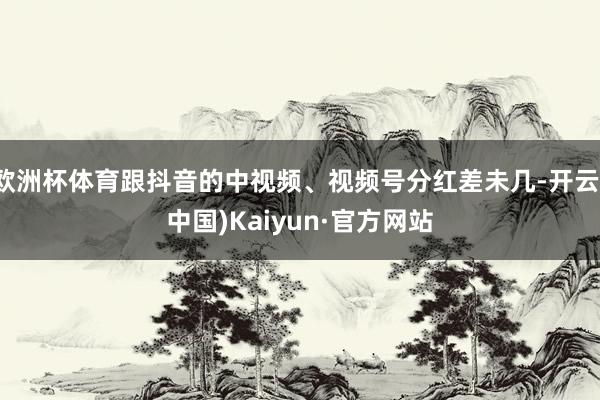 欧洲杯体育跟抖音的中视频、视频号分红差未几-开云(中国)Kaiyun·官方网站