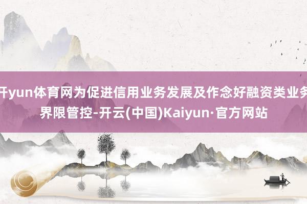 开yun体育网为促进信用业务发展及作念好融资类业务界限管控-开云(中国)Kaiyun·官方网站