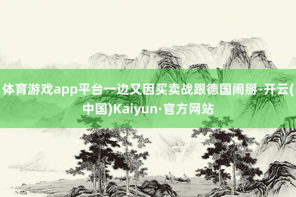 体育游戏app平台一边又因买卖战跟德国闹掰-开云(中国)Kaiyun·官方网站