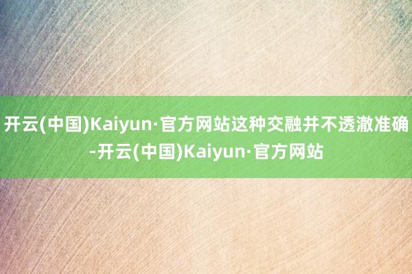 开云(中国)Kaiyun·官方网站这种交融并不透澈准确-开云(中国)Kaiyun·官方网站