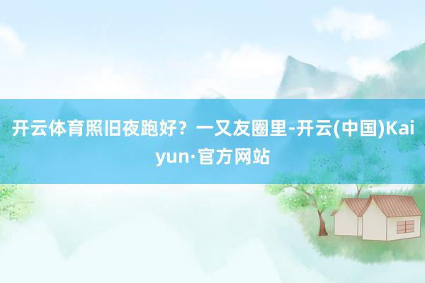 开云体育照旧夜跑好？一又友圈里-开云(中国)Kaiyun·官方网站