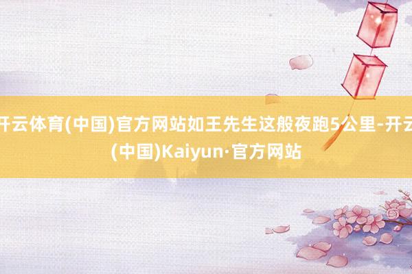 开云体育(中国)官方网站如王先生这般夜跑5公里-开云(中国)Kaiyun·官方网站