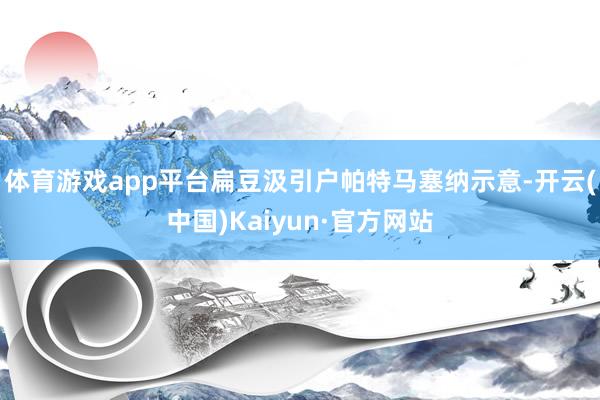 体育游戏app平台扁豆汲引户帕特马塞纳示意-开云(中国)Kaiyun·官方网站