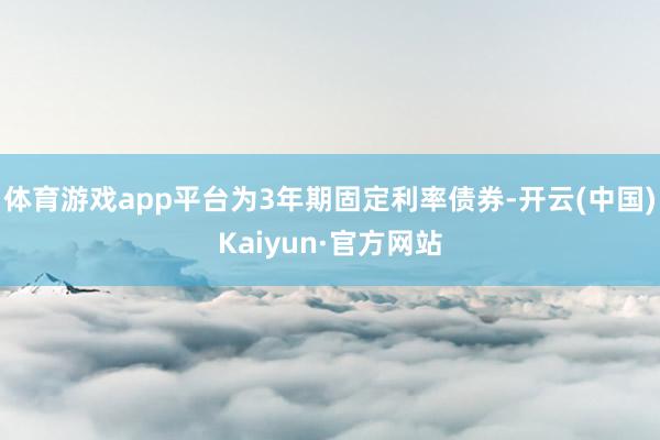 体育游戏app平台为3年期固定利率债券-开云(中国)Kaiyun·官方网站