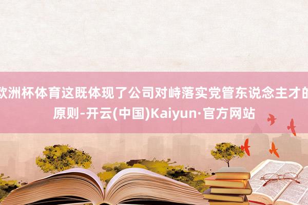 欧洲杯体育这既体现了公司对峙落实党管东说念主才的原则-开云(中国)Kaiyun·官方网站