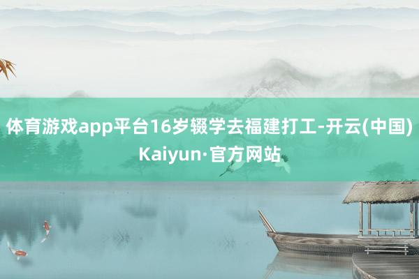 体育游戏app平台16岁辍学去福建打工-开云(中国)Kaiyun·官方网站